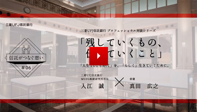 【信託がつなぐ想い #06】 三菱UFJ信託銀行 プロフェッショナル対談シリーズ 「残していくもの、伝えていくこと」 「人生100年時代」を、「らしく」生きていくために。三菱UFJ信託銀行 MUFG相続研究所所長 入江 誠 IRIE MAKOTO × 俳優 真田 広之 SANADA HIROYUKI